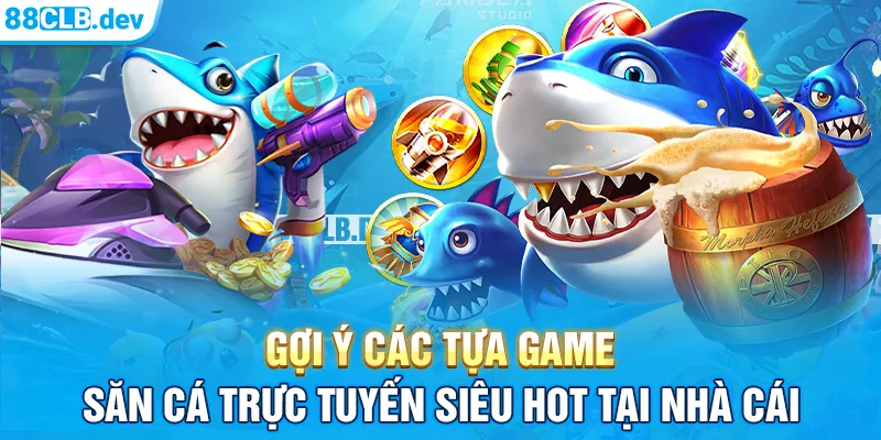 Gợi ý các tựa game săn cá trực tuyến siêu HOT tại nhà cái